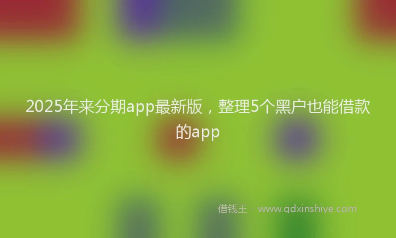 2025年来分期app最新版，整理5个黑户也能借款的app