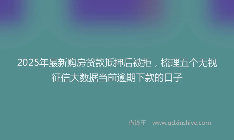 2025年最新购房贷款抵押后被拒，梳理五个无视征信大数据当前逾期下款的口子