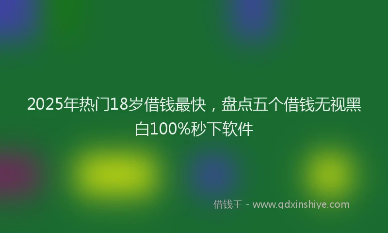 2025年热门18岁借钱最快，盘点五个借钱无视黑白100%秒下软件