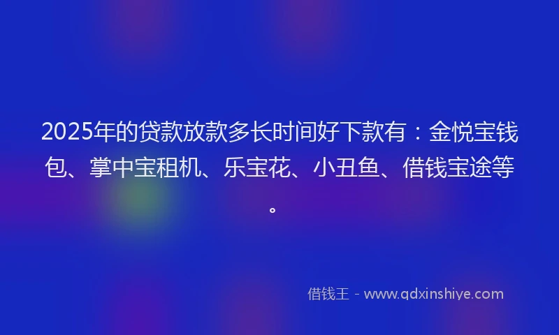 2025年的贷款放款多长时间好下款有：金悦宝钱包、掌中宝租机、乐宝花、小丑鱼、借钱宝途等。