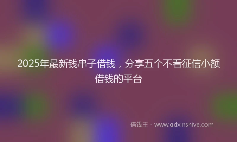 2025年最新钱串子借钱，分享五个不看征信小额借钱的平台