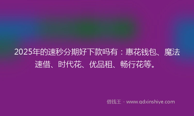 2025年的速秒分期好下款吗有：惠花钱包、魔法速借、时代花、优品租、畅行花等。