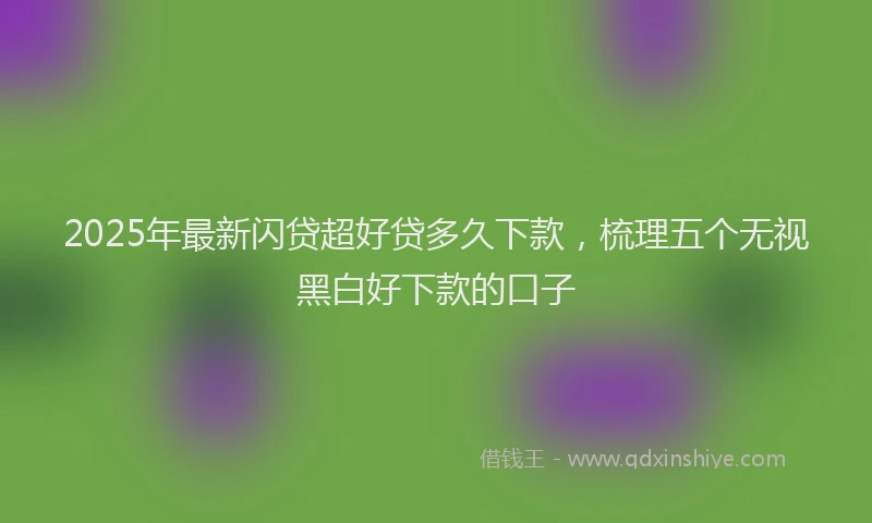 2025年最新闪贷超好贷多久下款，梳理五个无视黑白好下款的口子