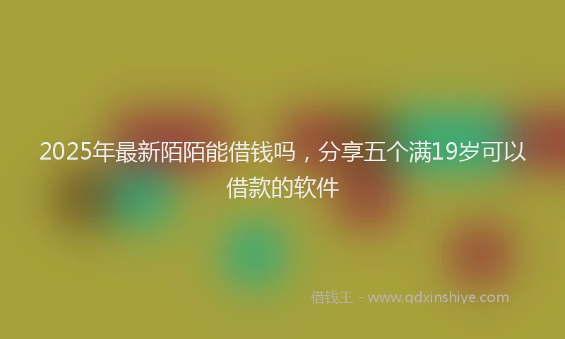 2025年最新陌陌能借钱吗，分享五个满19岁可以借款的软件