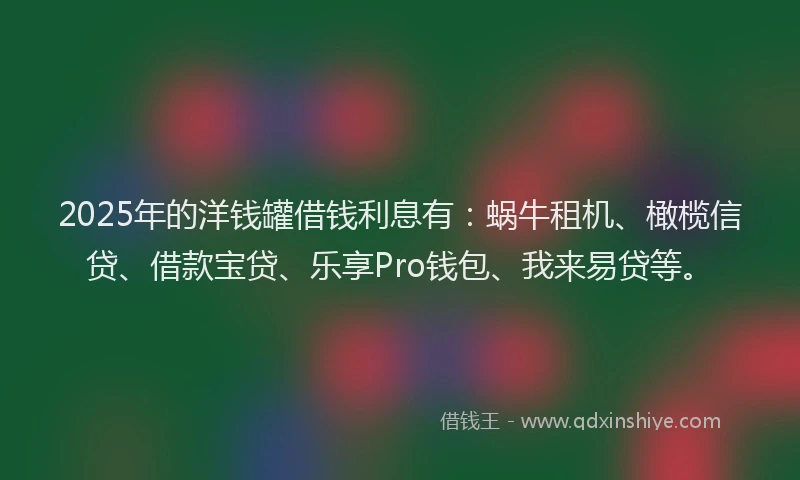 2025年的洋钱罐借钱利息有：蜗牛租机、橄榄信贷、借款宝贷、乐享Pro钱包、我来易贷等。