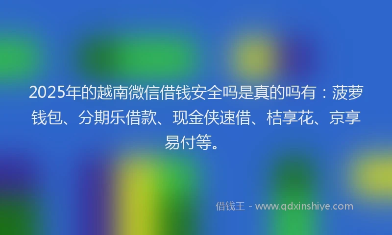 2025年的越南微信借钱安全吗是真的吗有：菠萝钱包、分期乐借款、现金侠速借、桔享花、京享易付等。