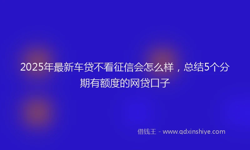 2025年最新车贷不看征信会怎么样，总结5个分期有额度的网贷口子