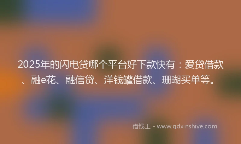2025年的闪电贷哪个平台好下款快有：爱贷借款、融e花、融信贷、洋钱罐借款、珊瑚买单等。