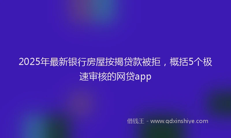 2025年最新银行房屋按揭贷款被拒，概括5个极速审核的网贷app