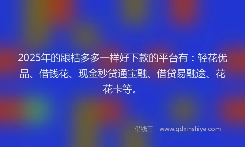 2025年的跟桔多多一样好下款的平台有：轻花优品、借钱花、现金秒贷通宝融、借贷易融途、花花卡等。