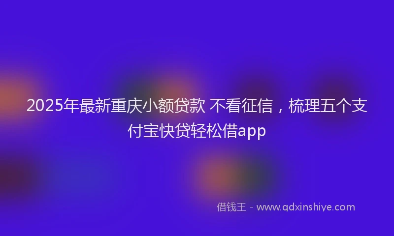 2025年最新重庆小额贷款 不看征信，梳理五个支付宝快贷轻松借app