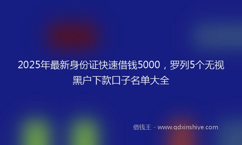 2025年最新身份证快速借钱5000，罗列5个无视黑户下款口子名单大全