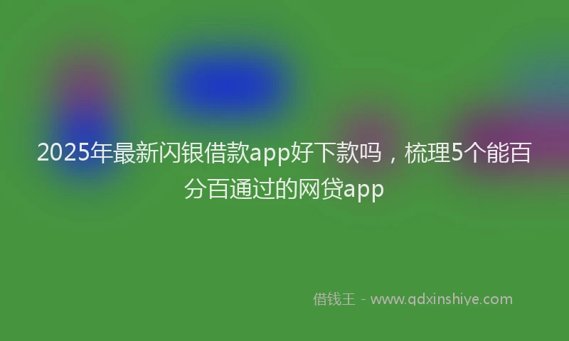 2025年最新闪银借款app好下款吗，梳理5个能百分百通过的网贷app