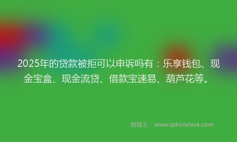 2025年的贷款被拒可以申诉吗有：乐享钱包、现金宝盒、现金流贷、借款宝速易、葫芦花等。