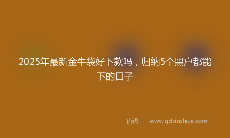 2025年最新金牛袋好下款吗，归纳5个黑户都能下的口子