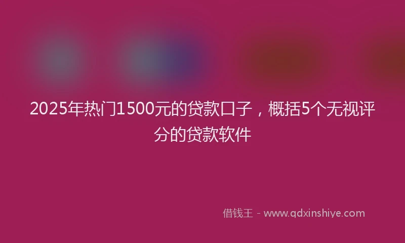 2025年热门1500元的贷款口子，概括5个无视评分的贷款软件