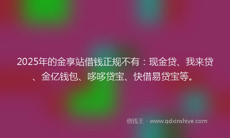 2025年的金享站借钱正规不有：现金贷、我来贷、金亿钱包、哆哆贷宝、快借易贷宝等。