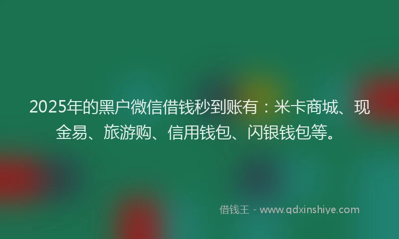 2025年的黑户微信借钱秒到账有：米卡商城、现金易、旅游购、信用钱包、闪银钱包等。