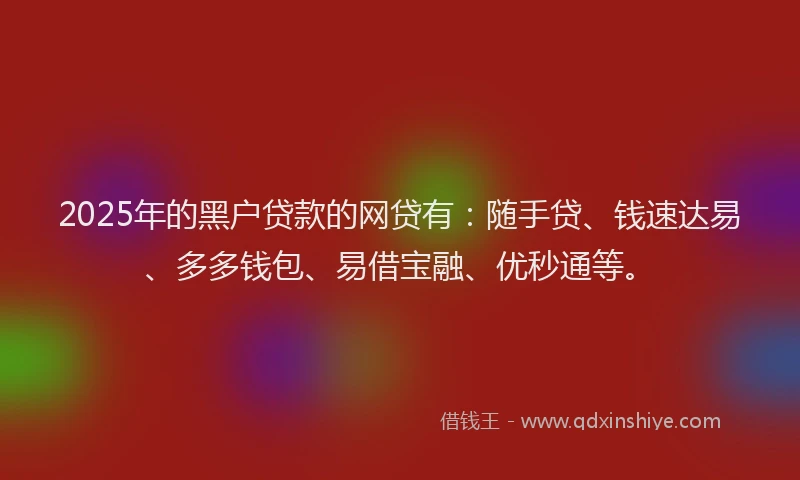 2025年的黑户贷款的网贷有：随手贷、钱速达易、多多钱包、易借宝融、优秒通等。