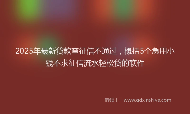 2025年最新贷款查征信不通过，概括5个急用小钱不求征信流水轻松贷的软件