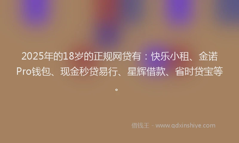 2025年的18岁的正规网贷有：快乐小租、金诺Pro钱包、现金秒贷易行、星辉借款、省时贷宝等。