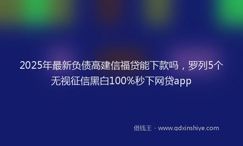 2025年最新负债高建信福贷能下款吗，罗列5个无视征信黑白100%秒下网贷app