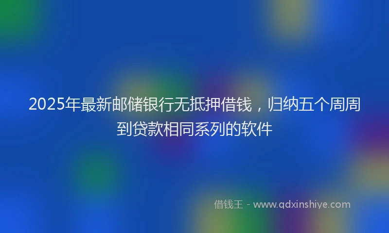 2025年最新邮储银行无抵押借钱，归纳五个周周到贷款相同系列的软件