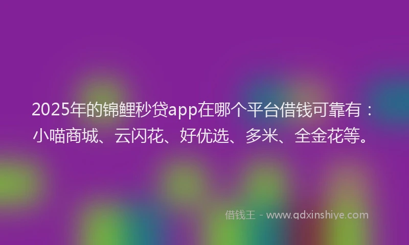 2025年的锦鲤秒贷app在哪个平台借钱可靠有：小喵商城、云闪花、好优选、多米、全金花等。