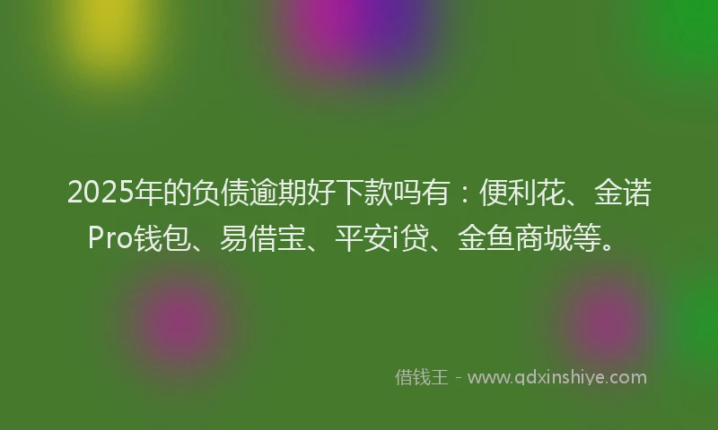 2025年的负债逾期好下款吗有：便利花、金诺Pro钱包、易借宝、平安i贷、金鱼商城等。