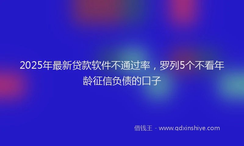 2025年最新贷款软件不通过率，罗列5个不看年龄征信负债的口子