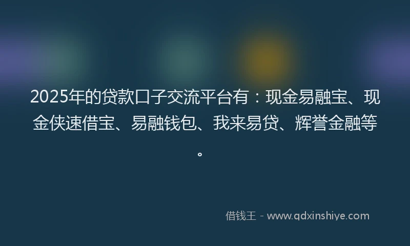 2025年的贷款口子交流平台有：现金易融宝、现金侠速借宝、易融钱包、我来易贷、辉誉金融等。