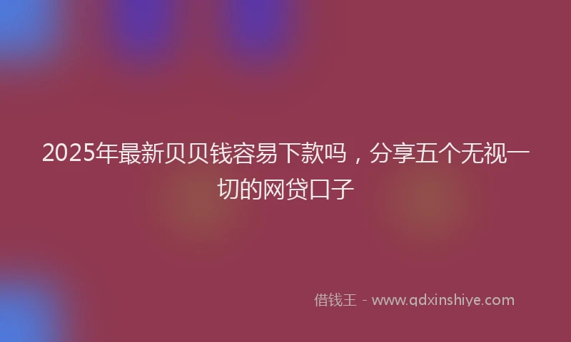 2025年最新贝贝钱容易下款吗，分享五个无视一切的网贷口子