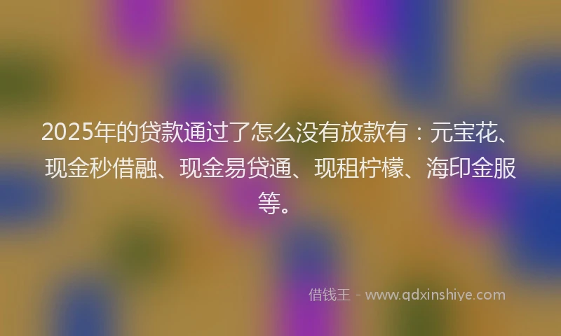 2025年的贷款通过了怎么没有放款有：元宝花、现金秒借融、现金易贷通、现租柠檬、海印金服等。