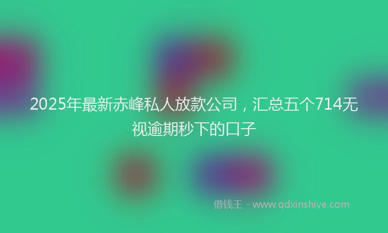 2025年最新赤峰私人放款公司，汇总五个714无视逾期秒下的口子