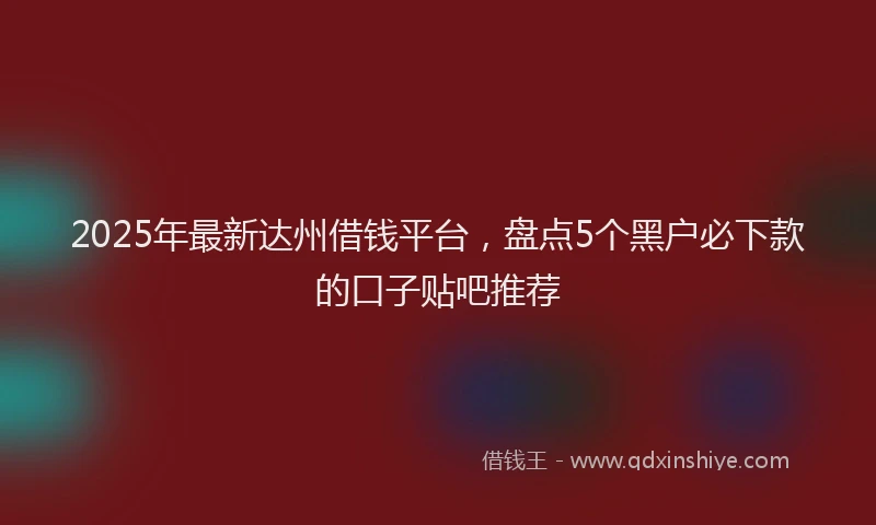 2025年最新达州借钱平台，盘点5个黑户必下款的口子贴吧推荐