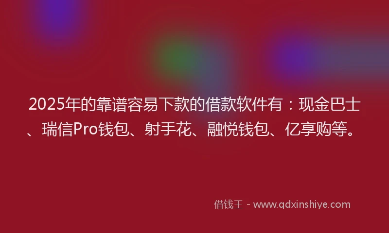 2025年的靠谱容易下款的借款软件有：现金巴士、瑞信Pro钱包、射手花、融悦钱包、亿享购等。