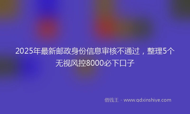 2025年最新邮政身份信息审核不通过，整理5个无视风控8000必下口子