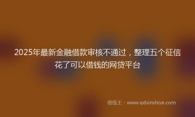 2025年最新金融借款审核不通过，整理五个征信花了可以借钱的网贷平台