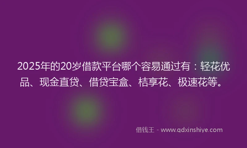 2025年的20岁借款平台哪个容易通过有：轻花优品、现金直贷、借贷宝盒、桔享花、极速花等。