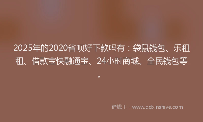 2025年的2020省呗好下款吗有：袋鼠钱包、乐租租、借款宝快融通宝、24小时商城、全民钱包等。