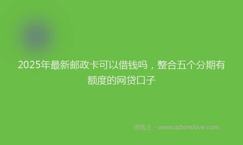 2025年最新邮政卡可以借钱吗，整合五个分期有额度的网贷口子