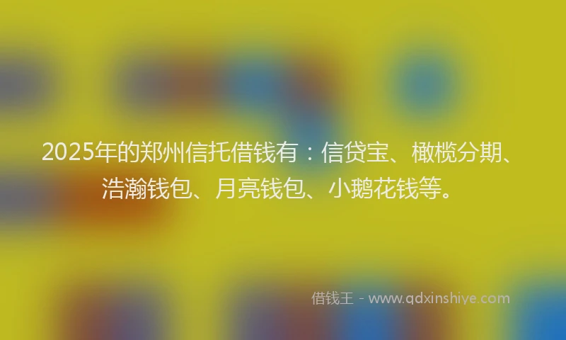 2025年的郑州信托借钱有：信贷宝、橄榄分期、浩瀚钱包、月亮钱包、小鹅花钱等。