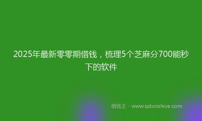 2025年最新零零期借钱，梳理5个芝麻分700能秒下的软件