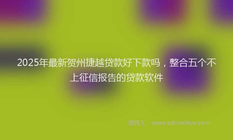 2025年最新贺州捷越贷款好下款吗，整合五个不上征信报告的贷款软件