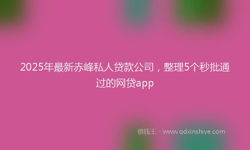 2025年最新赤峰私人贷款公司，整理5个秒批通过的网贷app