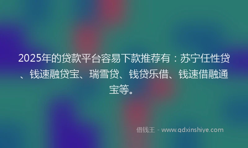 2025年的贷款平台容易下款推荐有：苏宁任性贷、钱速融贷宝、瑞雪贷、钱贷乐借、钱速借融通宝等。