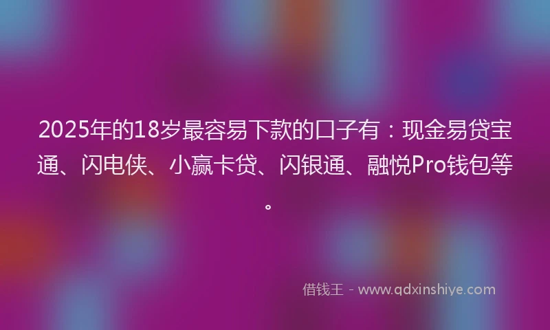 2025年的18岁最容易下款的口子有：现金易贷宝通、闪电侠、小赢卡贷、闪银通、融悦Pro钱包等。