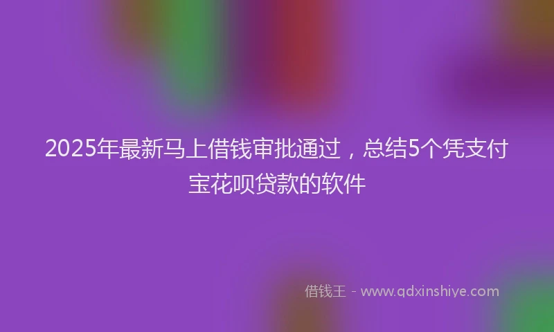 2025年最新马上借钱审批通过，总结5个凭支付宝花呗贷款的软件