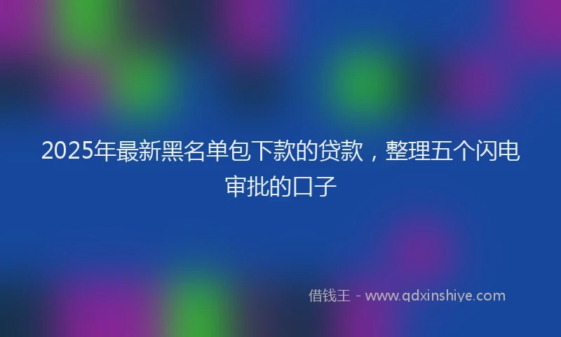 2025年最新黑名单包下款的贷款，整理五个闪电审批的口子