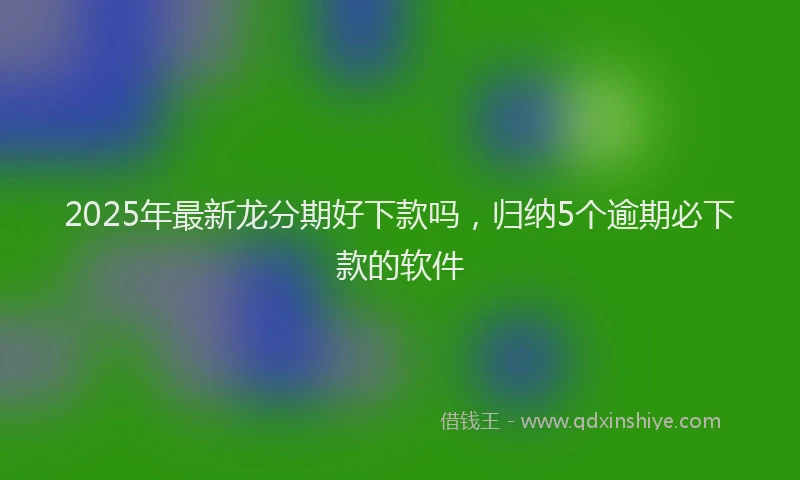 2025年最新龙分期好下款吗，归纳5个逾期必下款的软件